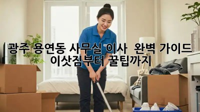 광주 용연동 사무실 이사 📦💨 완벽 가이드: 이삿짐부터 꿀팁까지!
